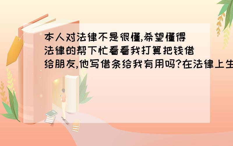 本人对法律不是很懂,希望懂得法律的帮下忙看看我打算把钱借给朋友,他写借条给我有用吗?在法律上生效吗?他算利息给我呢.写要怎么写才好.