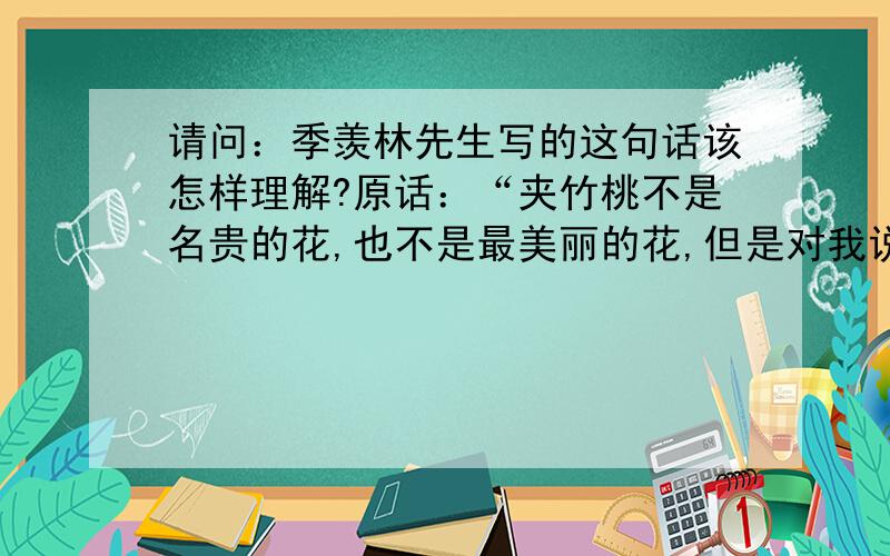 请问：季羡林先生写的这句话该怎样理解?原话：“夹竹桃不是名贵的花,也不是最美丽的花,但是对我说来,它却是最值得留恋最值得回忆的花.”怎样理解：“但是对我说来”?是“来说”的意