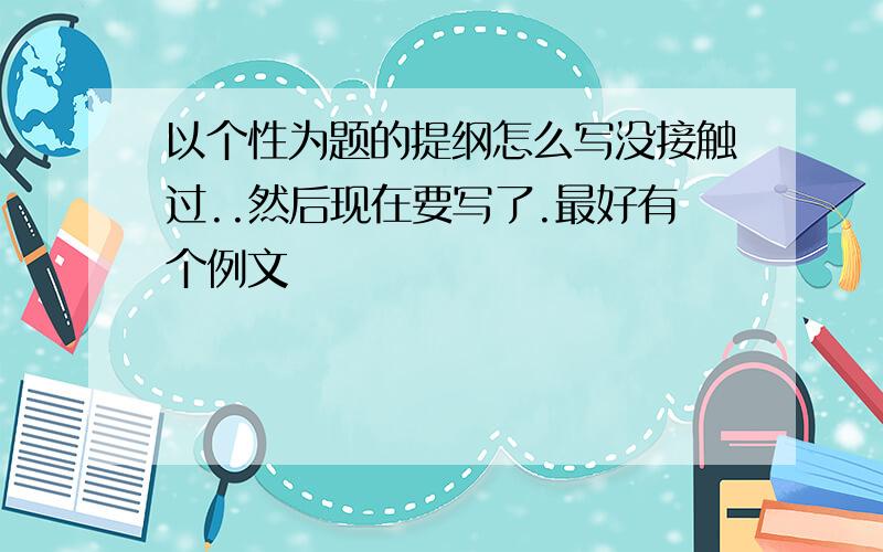 以个性为题的提纲怎么写没接触过..然后现在要写了.最好有个例文