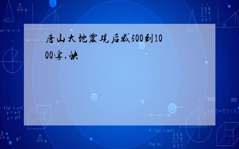 唐山大地震观后感500到1000字,快