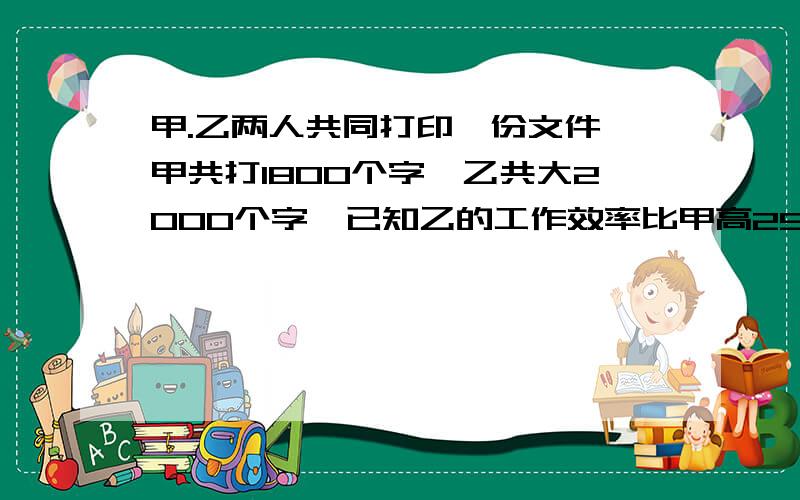 甲.乙两人共同打印一份文件,甲共打1800个字,乙共大2000个字,已知乙的工作效率比甲高25%,完成任务的时间比甲少5分钟,甲乙两人各用了多长时间完成任务?