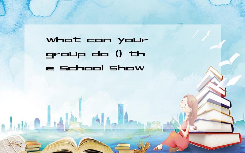 what can your group do () the school show