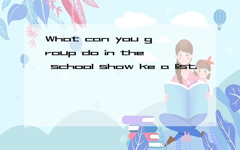 What can you group do in the school show ke a list.