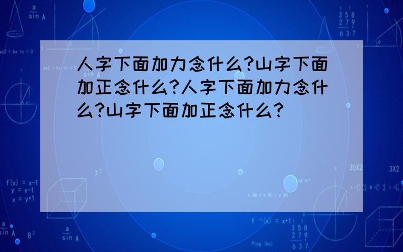 人字下面加力念什么?山字下面加正念什么?人字下面加力念什么?山字下面加正念什么?