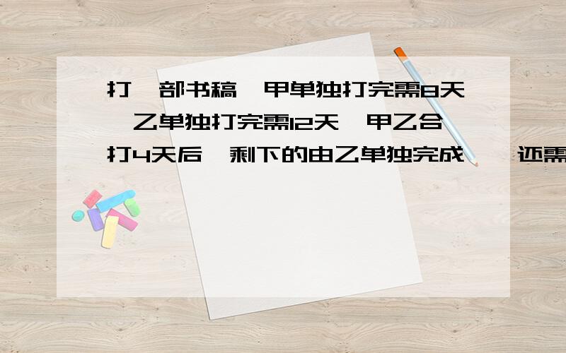 打一部书稿,甲单独打完需8天,乙单独打完需12天,甲乙合打4天后,剩下的由乙单独完成,一还需几天能完成