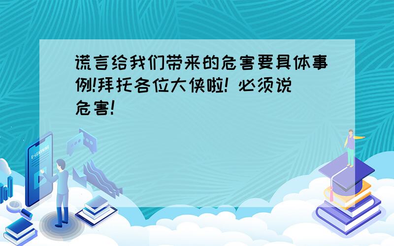 谎言给我们带来的危害要具体事例!拜托各位大侠啦! 必须说危害!