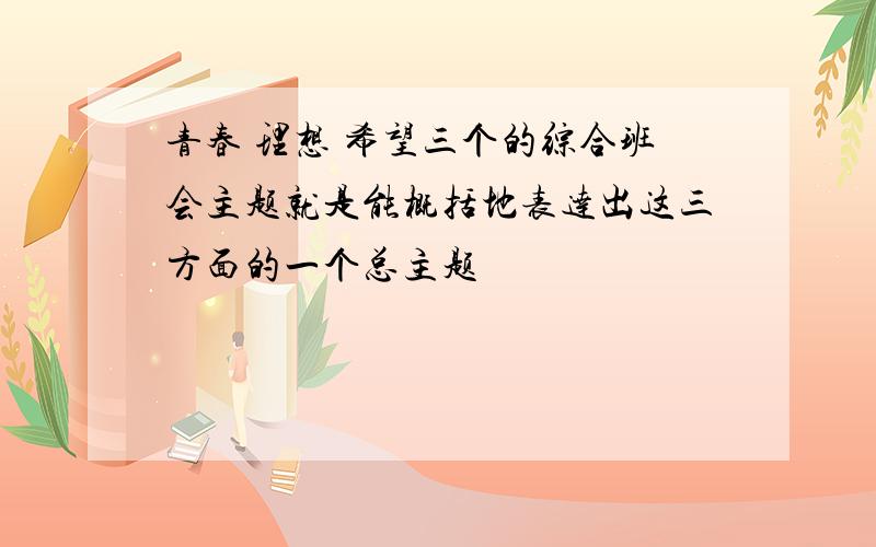 青春 理想 希望三个的综合班会主题就是能概括地表达出这三方面的一个总主题