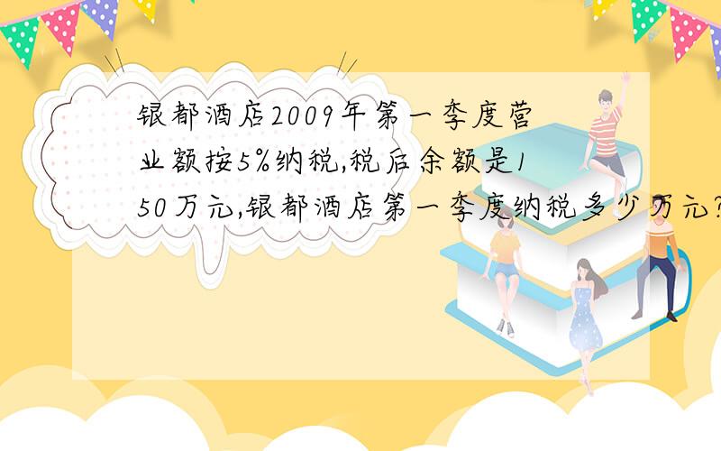 银都酒店2009年第一季度营业额按5%纳税,税后余额是150万元,银都酒店第一季度纳税多少万元?