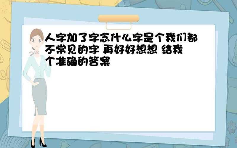 人字加了字念什么字是个我们都不常见的字 再好好想想 给我个准确的答案