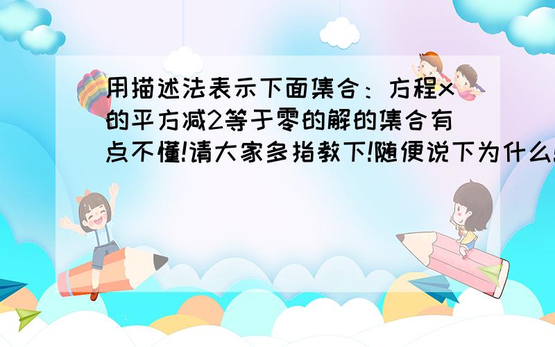 用描述法表示下面集合：方程x的平方减2等于零的解的集合有点不懂!请大家多指教下!随便说下为什么!