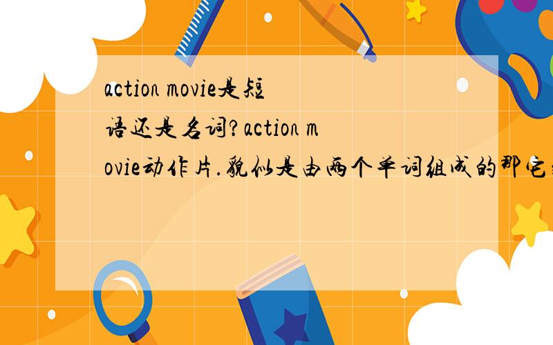 action movie是短语还是名词?action movie动作片.貌似是由两个单词组成的那它到底是短语还是名词?是不是由两个或两个以上的单词组成的就不算是单词而是短语了?“a little”呢?还有一点：action mo