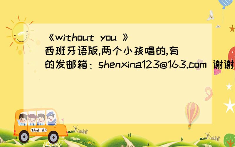 《without you 》西班牙语版,两个小孩唱的,有的发邮箱：shenxina123@163.com 谢谢