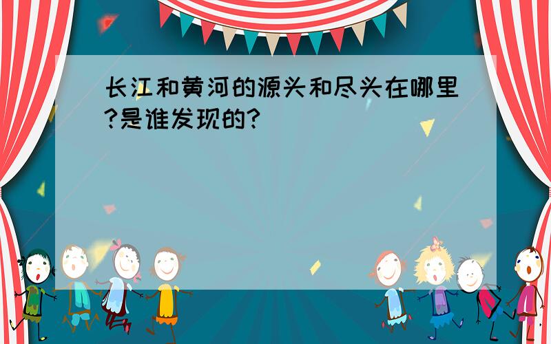 长江和黄河的源头和尽头在哪里?是谁发现的?