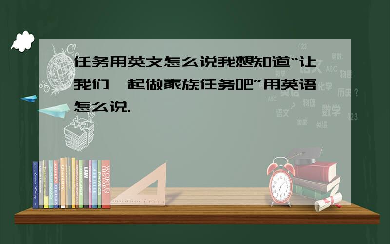 任务用英文怎么说我想知道“让我们一起做家族任务吧”用英语怎么说.