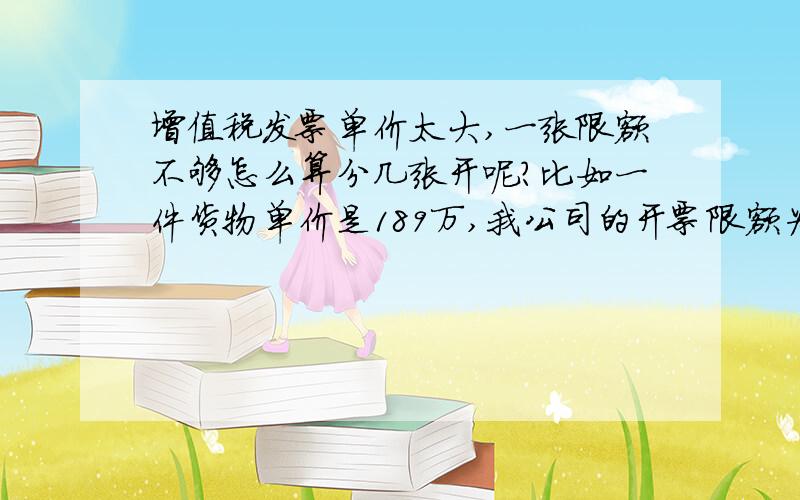 增值税发票单价太大,一张限额不够怎么算分几张开呢?比如一件货物单价是189万,我公司的开票限额为10万元版,我要怎么分开开呢?数量一栏我输入多少呢?老是除不尽的小数,请具体说明,谢谢给