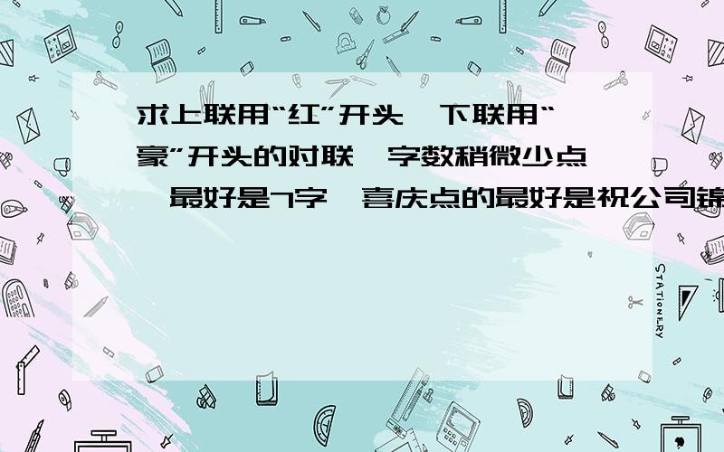 求上联用“红”开头,下联用“豪”开头的对联,字数稍微少点,最好是7字,喜庆点的最好是祝公司锦绣前程之类的赞美的,例如“红————建伟业,豪杰————兴中华”之类的