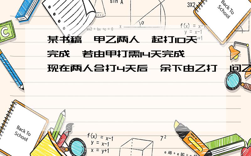 某书稿,甲乙两人一起打10天完成,若由甲打需14天完成,现在两人合打4天后,余下由乙打,问乙还需要几天?