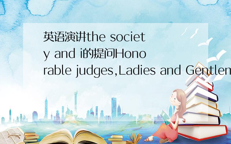 英语演讲the society and i的提问Honorable judges,Ladies and Gentlemen,good evening!Today my topic is “The Society and I”.what is the ralationship between the society and individuals?The society is formed by humans and for humans,said Karl M