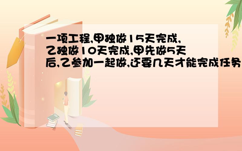 一项工程,甲独做15天完成,乙独做10天完成,甲先做5天后,乙参加一起做,还要几天才能完成任务