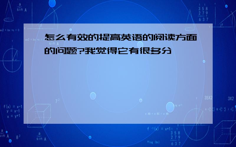 怎么有效的提高英语的阅读方面的问题?我觉得它有很多分,