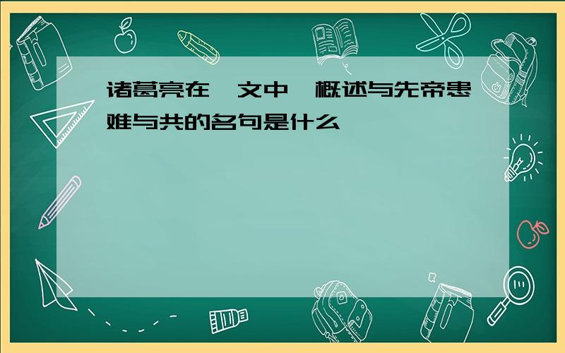 诸葛亮在一文中,概述与先帝患难与共的名句是什么