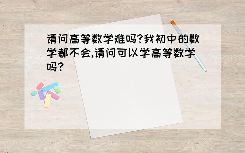 请问高等数学难吗?我初中的数学都不会,请问可以学高等数学吗?