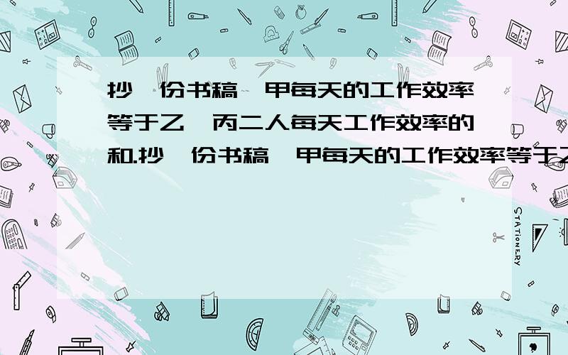 抄一份书稿,甲每天的工作效率等于乙、丙二人每天工作效率的和.抄一份书稿,甲每天的工作效率等于乙、丙二人每天工作效率的和；丙的工作效率相当于甲、乙每天工作效率和的五分之一.如