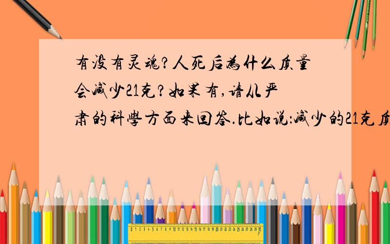 有没有灵魂?人死后为什么质量会减少21克?如果有,请从严肃的科学方面来回答．比如说：减少的21克质量是不是转化为能量,以电磁波的形式存在,干扰某些人的思维,使他看到其他人看不到的东