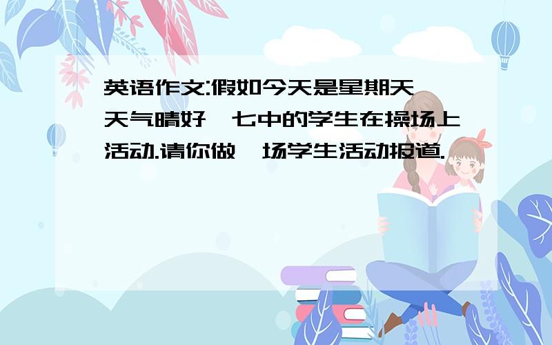 英语作文:假如今天是星期天,天气晴好,七中的学生在操场上活动.请你做一场学生活动报道.