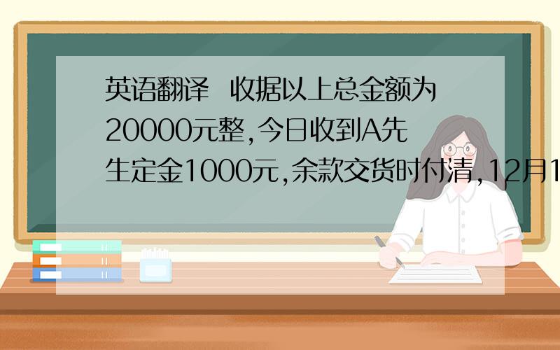 英语翻译  收据以上总金额为20000元整,今日收到A先生定金1000元,余款交货时付清,12月1号交货.  谢谢!请不要用翻译器 翻译给我. 谢谢.