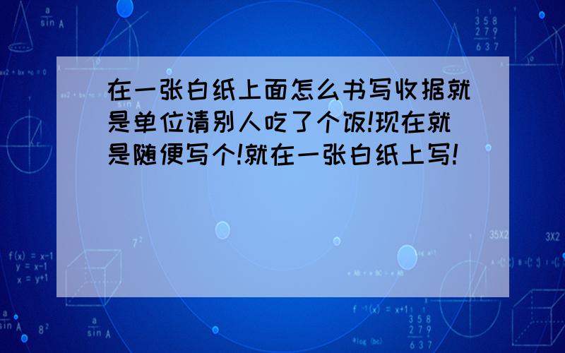 在一张白纸上面怎么书写收据就是单位请别人吃了个饭!现在就是随便写个!就在一张白纸上写!