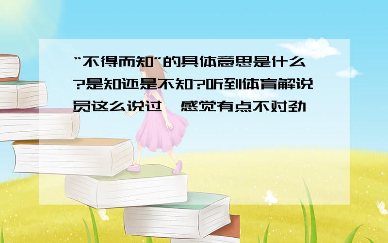 “不得而知”的具体意思是什么?是知还是不知?听到体育解说员这么说过,感觉有点不对劲