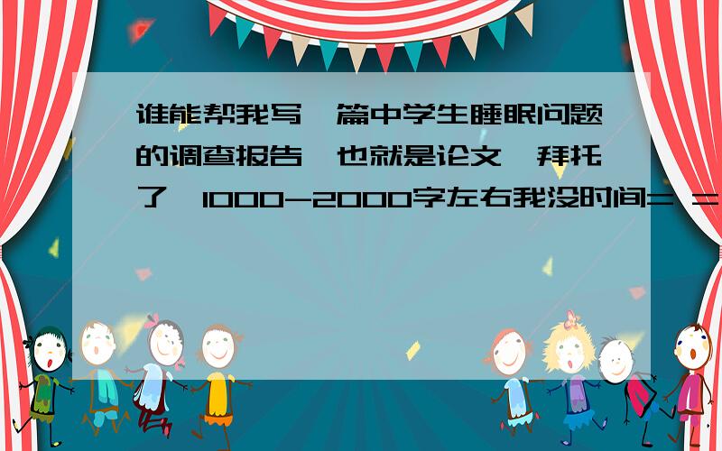 谁能帮我写一篇中学生睡眠问题的调查报告、也就是论文、拜托了、1000-2000字左右我没时间= =、中学生每天睡眠时间 8小时以下 72% 8—9小时 25% 9小时以上3%中学生心情比例 好15% 失落46% 不定39