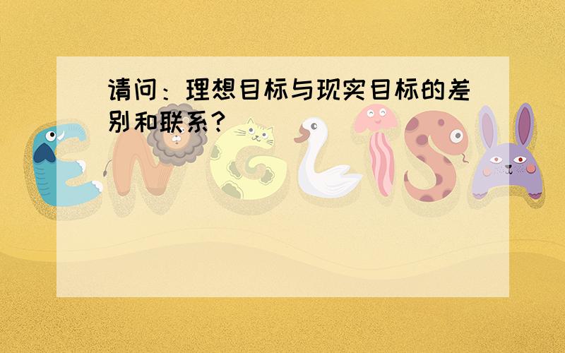 请问：理想目标与现实目标的差别和联系?