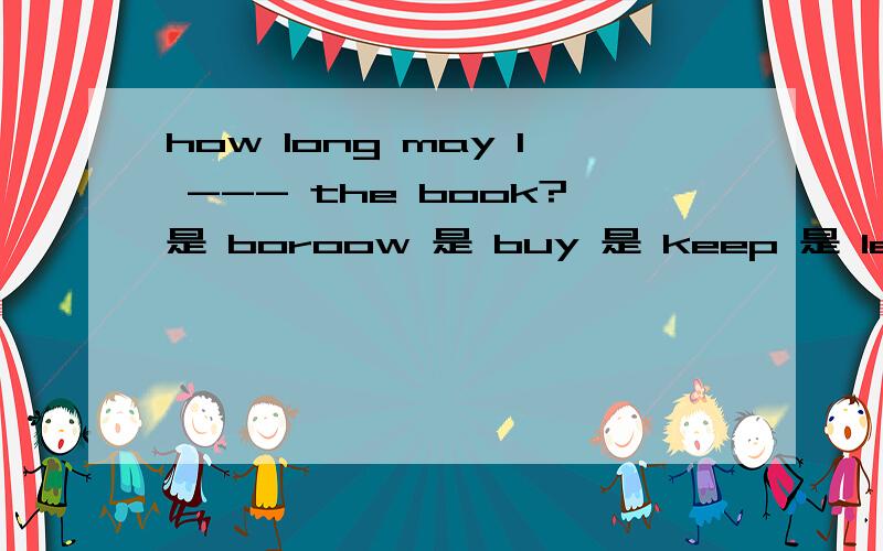 how long may I --- the book?是 boroow 是 buy 是 keep 是 lent