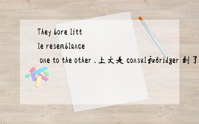 They bore little resemblance one to the other .上文是 consul和Bridger 到了那两个他们要辨认的男孩的住处 到的时候 那两个男孩正要吃饭 They bore little resemblance one to the other in detail.little resemblance one 作为