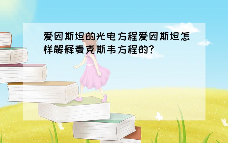 爱因斯坦的光电方程爱因斯坦怎样解释麦克斯韦方程的?