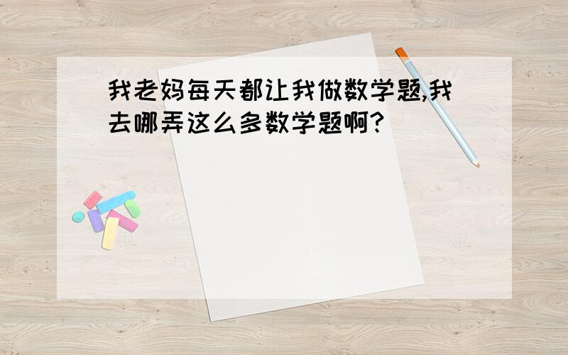 我老妈每天都让我做数学题,我去哪弄这么多数学题啊?