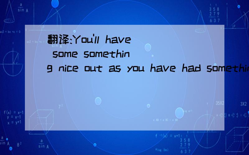 翻译:You'll have some something nice out as you have had something nice in