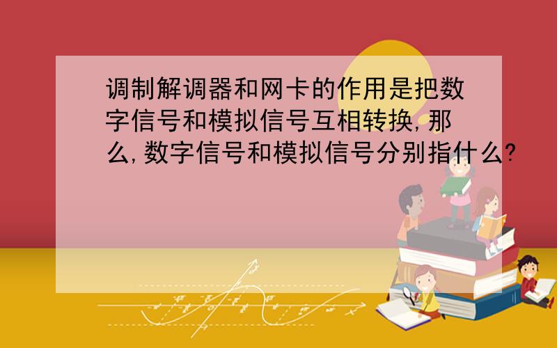 调制解调器和网卡的作用是把数字信号和模拟信号互相转换,那么,数字信号和模拟信号分别指什么?