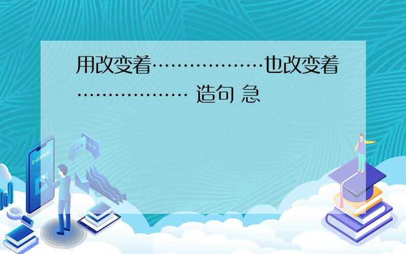 用改变着………………也改变着……………… 造句 急