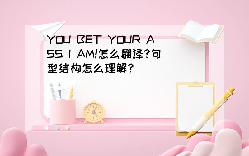 YOU BET YOUR ASS I AM!怎么翻译?句型结构怎么理解?