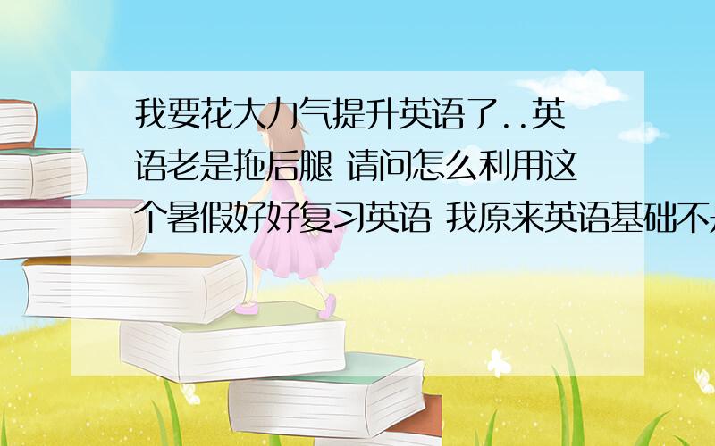 我要花大力气提升英语了..英语老是拖后腿 请问怎么利用这个暑假好好复习英语 我原来英语基础不是很好 进入高中一年觉得没学到什么...请推荐怎么复习 或者推荐几本书 我要下决心了!