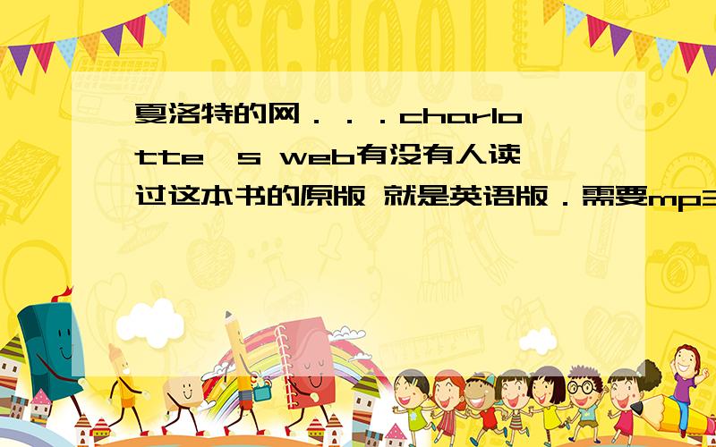 夏洛特的网．．．charlotte's web有没有人读过这本书的原版 就是英语版．需要mp3的朗读版．．．．．