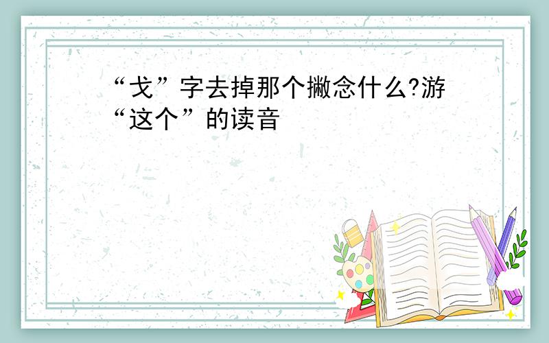 “戈”字去掉那个撇念什么?游“这个”的读音