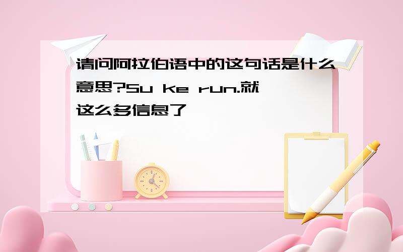 请问阿拉伯语中的这句话是什么意思?Su ke run.就这么多信息了,