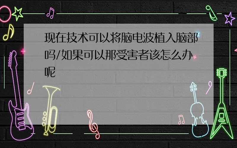 现在技术可以将脑电波植入脑部吗/如果可以那受害者该怎么办呢