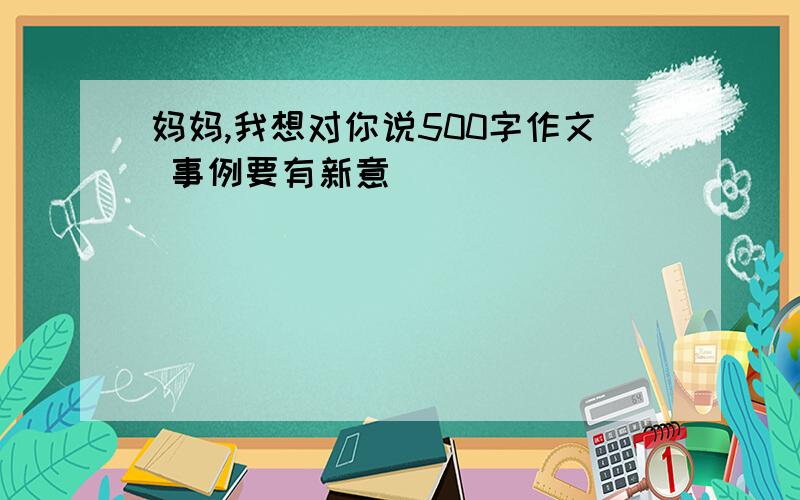 妈妈,我想对你说500字作文 事例要有新意