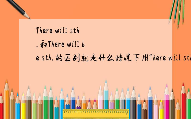 There will sth.和There will be sth.的区别就是什么情况下用There will sth.There will be sth.