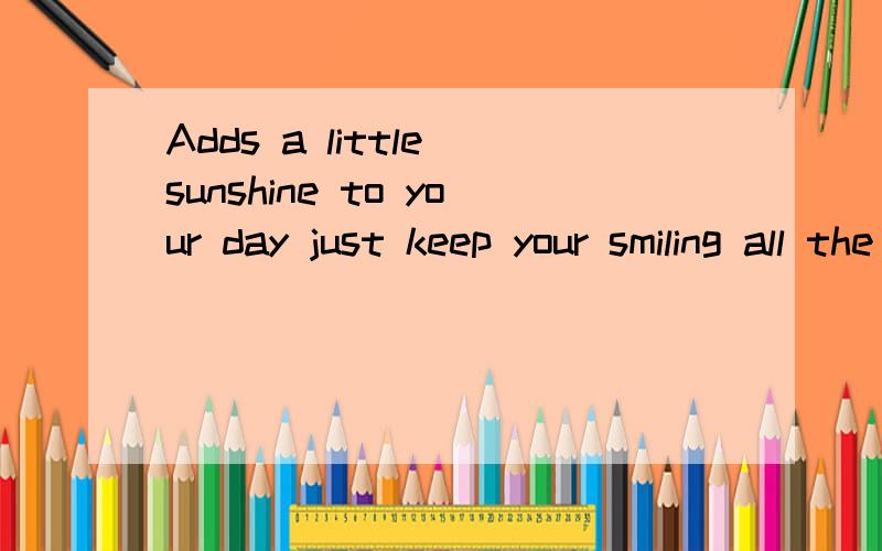 Adds a little sunshine to your day just keep your smiling all the way mayt happiness fall upon you